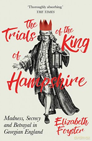 The Trials of the King of Hampshire: Madness, Secrecy and Betrayal in Georgian England - Elizabeth Foyster [KSIĄŻKA]