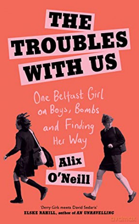 The Troubles with Us: One Belfast Girl on Boys, Bombs and Finding Her Way - Alix O'Neill [KSIĄŻKA]