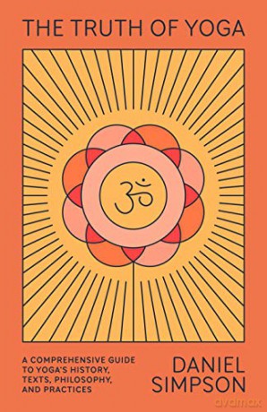 The Truth of Yoga: A Comprehensive Guide to Yoga's History, Texts, Philosophy, and Practices - Daniel Simpson [KSIĄŻKA]