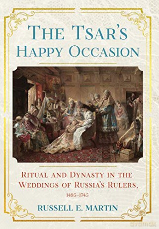 The Tsar's Happy Occasion: Ritual and Dynasty in the Weddings of Russia's Rulers, 1495-1745 (NIU Series in Slavic, East European, and Eurasian Studies) - Russell E. Martin [KSIĄŻKA]