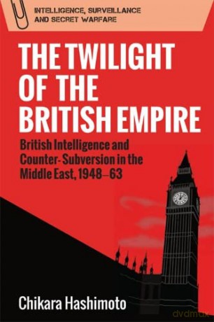 The Twilight of the British Empire: British Intelligence and Counter-Subversion in the Middle East, 1948 63 (Intelligence, Surveillance and Secret Warfare) - Chikara Hashimoto [KSIĄŻKA]