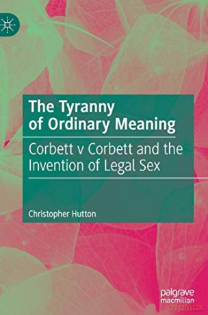The Tyranny of Ordinary Meaning: Corbett v Corbett and the Invention of Legal Sex - Christopher Hutton [KSIĄŻKA]