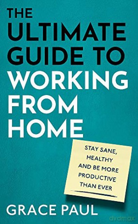 The Ultimate Guide to Working from Home: How to stay sane, healthy and be more productive than ever - Grace Paul [KSIĄŻKA]