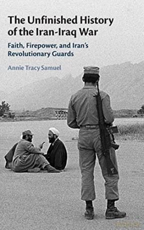 The Unfinished History of the Iran-Iraq War: Faith, Firepower, and Iran's Revolutionary Guards - Annie Tracy Samuel [KSIĄŻKA]