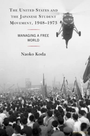 The United States and the Japanese Student Movement, 1948-1973: Managing a Free World - Naoko Koda [KSIĄŻKA]