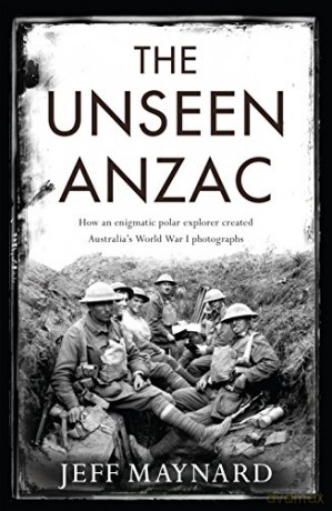 The Unseen Anzac: how an enigmatic explorer created Australia's World War I photographs - Jeff Maynard [KSIĄŻKA]
