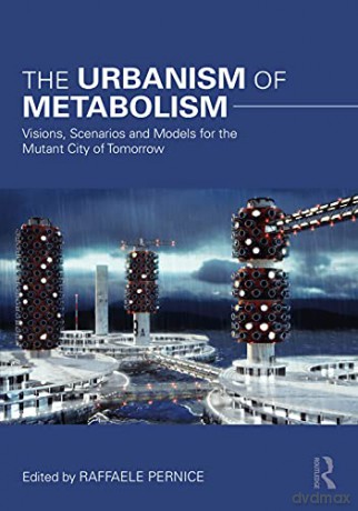 The Urbanism of Metabolism: Visions, Scenarios and Models for the Mutant City of Tomorrow - Raffaele Pernice [KSIĄŻKA]