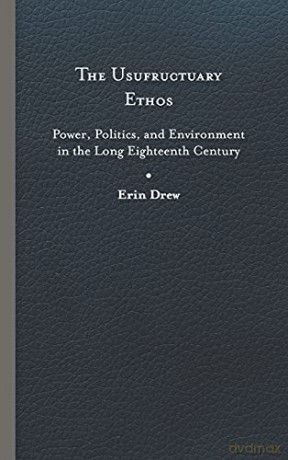 The Usufructuary Ethos: Power, Politics, and Environment in the Long Eighteenth Century - Erin Drew [KSIĄŻKA]