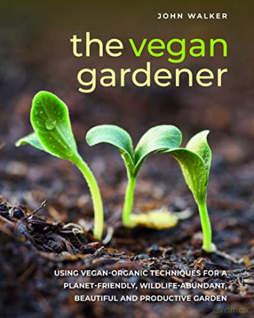 The Vegan Gardener: Using vegan-organic techniques for a planet-friendly, wildlife-abundant, beautiful and productive garden - John Walker [KSIĄŻKA]
