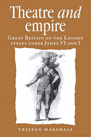 Theatre and empire: Great Britain on the London Stages Under James VI and I (Politics, Culture and Society in Early Modern Britain) - Tristan Marshall [KSIĄŻKA]