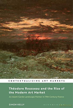 Théodore Rousseau and the Rise of the Modern Art Market: An Avant-Garde Landscape Painter in Nineteenth-Century France (Contextualizing Art Markets) - Simon Kelly [KSIĄŻKA]