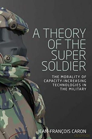 theory of the super soldier, A: The morality of capacity-increasing technologies in the military - Jean-Francois Caron [KSIĄŻKA]
