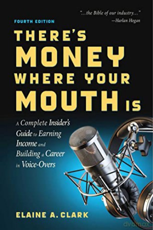 There's Money Where Your Mouth Is (Fourth Edition): A Complete Insider's Guide to Earning Income and Building a Career in Voice-Overs - Elaine A. Clark [KSIĄŻKA]