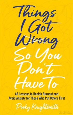 Things I Got Wrong So You Don't Have To: 48 Lessons to Banish Burnout and Avoid Anxiety for Those Who Put Others First - Pooky Knightsmith [KSIĄŻKA]