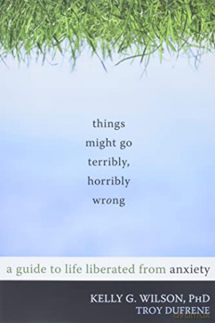 Things Might Go Terribly, Horribly Wrong: A Guide to Life Liberated from Anxiety(Deckle Edge) - Kelly G. Wilson [KSIĄŻKA]
