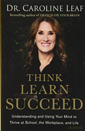 Think, Learn, Succeed: Understanding and Using Your Mind to Thrive at School, the Workplace, and Life - Dr Caroline Leaf [KSIĄŻKA]