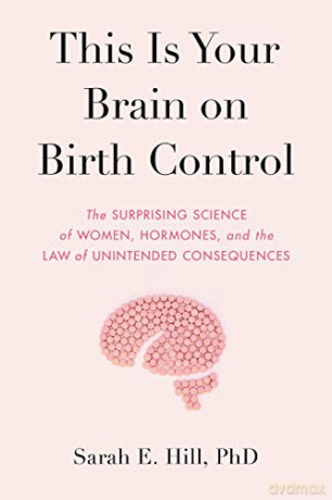 This Is Your Brain on Birth Control: The Surprising Science of Women, Hormones, and the Law of Unintended Consequences [KSIĄŻKA]