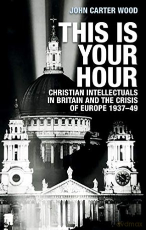 This is your hour: Christian intellectuals in Britain and the crisis of Europe, 1937-49 - John Carter Wood [KSIĄŻKA]