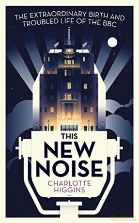 This New Noise: The Extraordinary Birth and Troubled Life of the BBC - Charlotte Higgins [KSIĄŻKA]