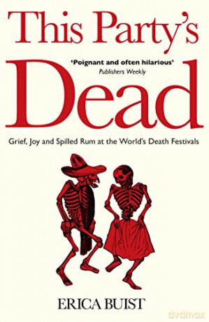 This Party's Dead: Grief, Joy and Spilled Rum at the World's Death Festivals - Erica Buist [KSIĄŻKA]