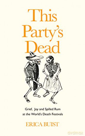 This Party's Dead: Grief, Joy and Spilled Rum at the World's Death Festivals - Erica Buist [KSIĄŻKA]