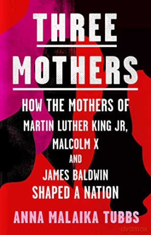 Three Mothers: How the Mothers of Martin Luther King Jr, Malcolm X and James Baldwin Shaped a Nation - Anna Malaika Tubbs [KSIĄŻKA]