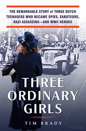Three Ordinary Girls: The Remarkable Story of Three Dutch Teenagers Who Became Spies, Saboteurs, Nazi Assassins and WWII Heroes - Tim Brady [KSIĄŻKA]