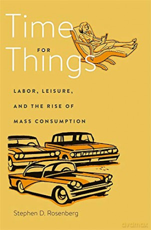 Time for Things: Labor, Leisure, and the Rise of Mass Consumption - Stephen D. Rosenberg [KSIĄŻKA]