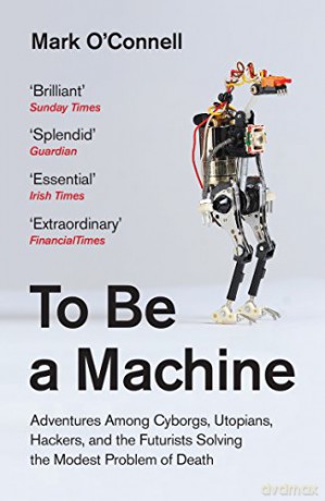 To Be a Machine: Adventures Among Cyborgs, Utopians, Hackers, and the Futurists Solving the Modest Problem of Death - Mark O'Connell [KSIĄŻKA]