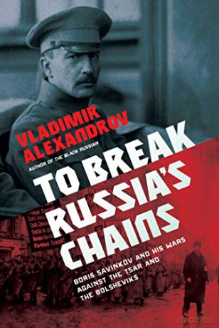 To Break Russia's Chains: Boris Savinkov and His Wars Against the Tsar and the Bolsheviks - Vladimir Alexandrov [KSIĄŻKA]