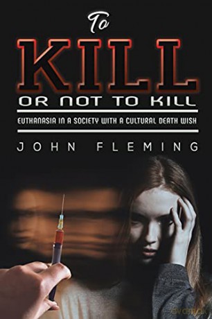 To Kill or Not to Kill: Euthanasia in a Society with a Cultural Death Wish - John Fleming [KSIĄŻKA]