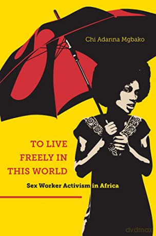 To Live Freely in This World: Sex Worker Activism in Africa - Chi Adanna Mgbako [KSIĄŻKA]