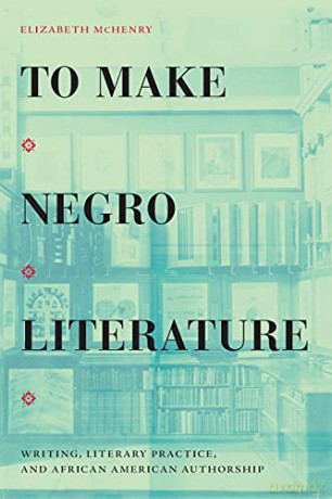 To Make Negro Literature: Writing, Literary Practice, and African American Authorship - Elizabeth McHenry [KSIĄŻKA]