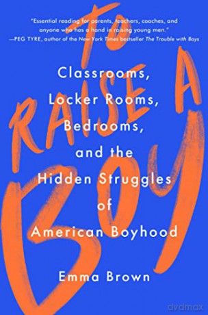 To Raise a Boy: Classrooms, Locker Rooms, Bedrooms, and the Hidden Struggles of American Boyhood - Emma Brown [KSIĄŻKA]