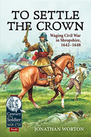 To Settle the Crown: Waging Civil War in Shropshire 1642-1648 (Century of the Soldier) - Jonathan Worton [KSIĄŻKA]