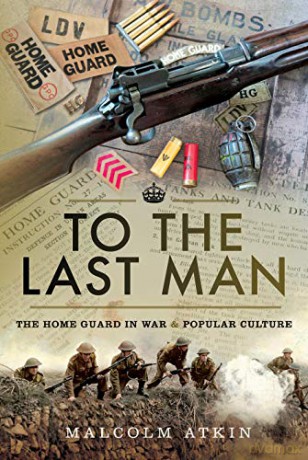 To the Last Man: The Home Guard in War and Popular Culture - Malcolm Atkin [KSIĄŻKA]