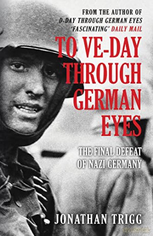 To VE-Day Through German Eyes: The Final Defeat of Nazi Germany - Jonathan Trigg [KSIĄŻKA]
