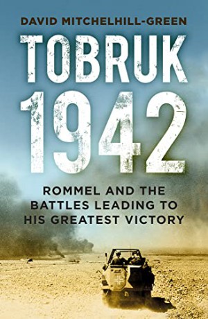 Tobruk 1942: Rommel and the Battles Leading to His Greatest Victory - David Mitchelhill-Green [KSIĄŻKA]