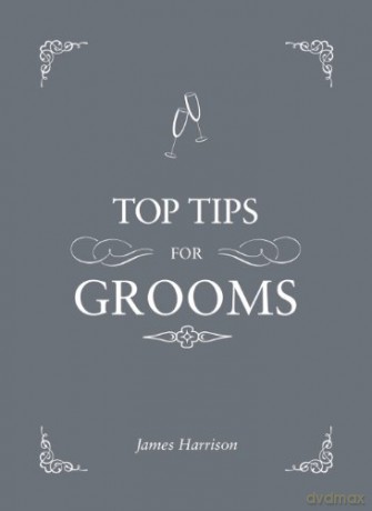 Top Tips for Grooms: From Invites and Speeches to the Best Man and the Stag Night, the Complete Wedding Guide - James Harrison [KSIĄŻKA]