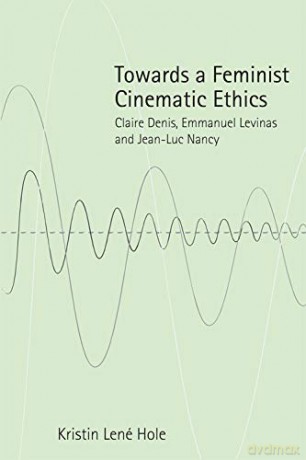 Towards a Feminist Cinematic Ethics: Claire Denis, Emmanuel Levinas and Jean-Luc Nancy - Kristin Lene Hole [KSIĄŻKA]