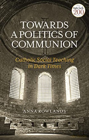Towards a Politics of Communion: Catholic Social Teaching in Dark Times - Anna Rowlands [KSIĄŻKA]