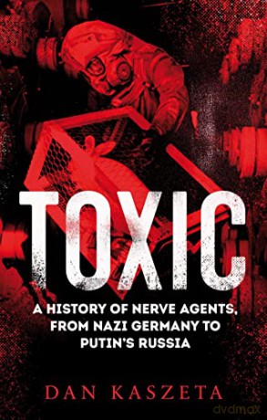 Toxic: A History of Nerve Agents, From Nazi Germany to Putin's Russia - Dan Kaszeta [KSIĄŻKA]