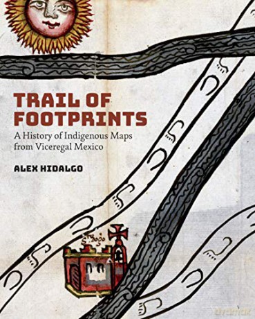 Trail of Footprints: A History of Indigenous Maps from Viceregal Mexico - Alex Hidalgo [KSIĄŻKA]