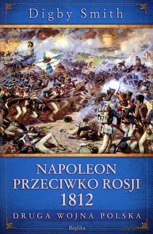 Napoleon Przeciwko Rosji 1812. Druga Wojna Polska - Digby Smith [KSIĄŻKA]