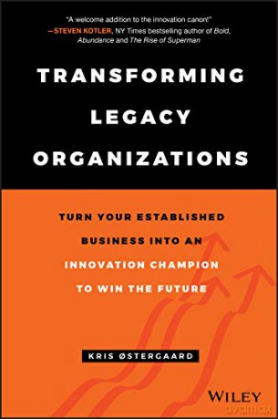 Transforming Legacy Organizations: Turn your Established Business into an Innovation Champion to Win the Future - Kris Ostergaard [KSIĄŻKA]