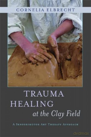 Trauma Healing at the Clay Field: A Sensorimotor Art Therapy Approach - Cornelia Elbrecht [KSIĄŻKA]
