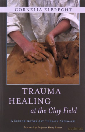Trauma Healing at the Clay Field: A Sensorimotor Art Therapy Approach - Cornelia Elbrecht [KSIĄŻKA]