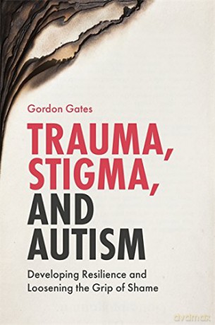 Trauma, Stigma, and Autism: Developing Resilience and Loosening the Grip of Shame - Gordon Gates [KSIĄŻKA]