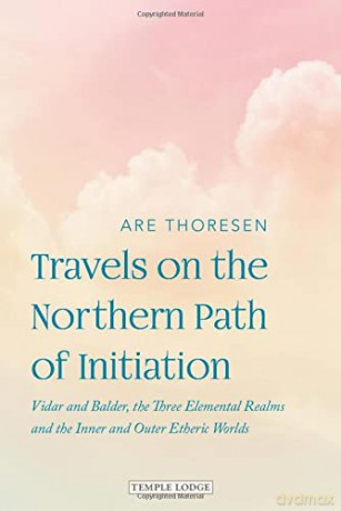 Travels on the Northern Path of Initiation: Vidar and Balder, the Three Elemental Realms and the Inner and Outer Etheric worlds - Are Thoresen [KSIĄŻKA]