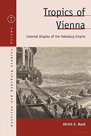 Tropics of Vienna: Colonial Utopias of the Habsburg Empire: 19 (Austrian and Habsburg Studies, 19) - Ulrich E. Bach [KSIĄŻKA]